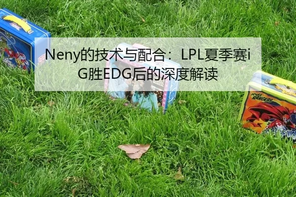 Neny的技术与配合：LPL夏季赛iG胜EDG后的深度解读