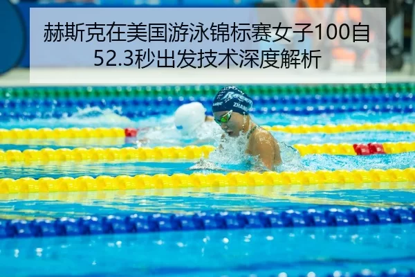 赫斯克在美国游泳锦标赛女子100自52.3秒出发技术深度解析