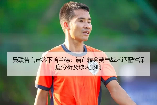 曼联若官宣签下哈兰德：潜在转会费与战术适配性深度分析及球队影响
