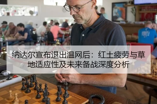 纳达尔宣布退出温网后：红土疲劳与草地适应性及未来备战深度分析