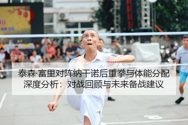 泰森·富里对阵纳干诺后重拳与体能分配深度分析：对战回顾与未来备战建议