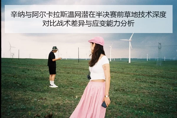 辛纳与阿尔卡拉斯温网潜在半决赛前草地技术深度对比战术差异与应变能力分析
