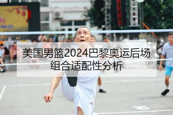 美国男篮2024巴黎奥运后场组合适配性分析